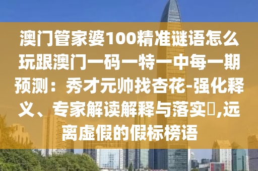 澳門管家婆100精準(zhǔn)謎語(yǔ)怎么玩跟澳門一碼一特一中每一期預(yù)測(cè)：秀才元帥找杏花-強(qiáng)化釋義、專家解讀解釋與落實(shí)?,遠(yuǎn)離虛假的假標(biāo)榜語(yǔ)