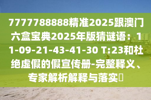 7777788888精準(zhǔn)2025跟澳門六盒寶典2025年版猜謎語(yǔ)：11-09-21-43-41-30 T:23和杜絕虛假的假宣傳冊(cè)-完整釋義、專家解析解釋與落實(shí)?
