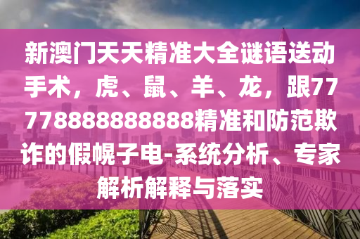 新澳門天天精準(zhǔn)大全謎語送動手術(shù)，虎、鼠、羊、龍，跟77778888888888精準(zhǔn)和防范欺詐的假幌子電-系統(tǒng)分析、專家解析解釋與落實