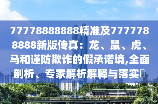 77778888888精準(zhǔn)及7777788888新版?zhèn)髡妫糊?、鼠、虎、馬和謹(jǐn)防欺詐的假承諾境,全面剖析、專家解析解釋與落實?