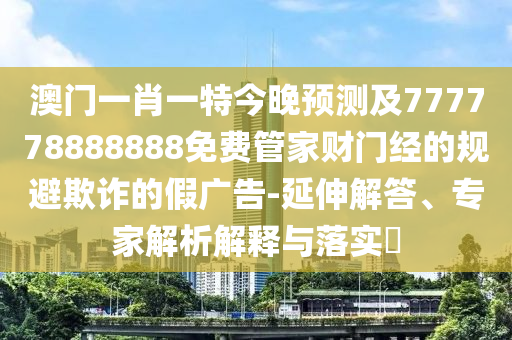 暴露:2025新奧正版免費(fèi)資本：馬、雞、羊、牛,7777888888888精準(zhǔn),實(shí)用剖析、專家解讀解釋與落實(shí)?-規(guī)避不實(shí)的幌子