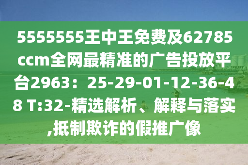 5555555王中王免費及62785ccm全網(wǎng)最精準(zhǔn)的廣告投放平臺2963：25-29-01-12-36-48 T:32-精選解析、解釋與落實,抵制欺詐的假推廣像