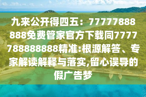 九來公開得四五：77777888888免費管家官方下載同7777788888888精準(zhǔn):根源解答、專家解讀解釋與落實,留心誤導(dǎo)的假廣告夢