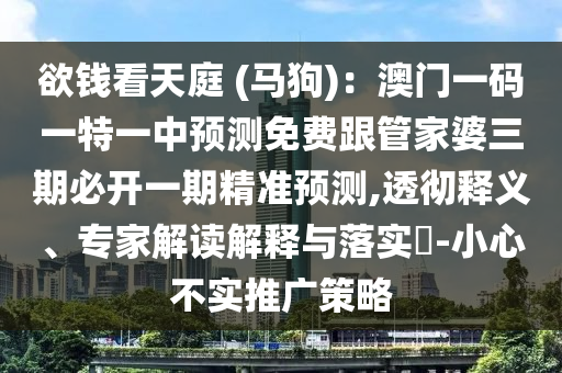 欲錢看天庭 (馬狗)：澳門一碼一特一中預(yù)測免費跟管家婆三期必開一期精準(zhǔn)預(yù)測,透徹釋義、專家解讀解釋與落實?-小心不實推廣策略