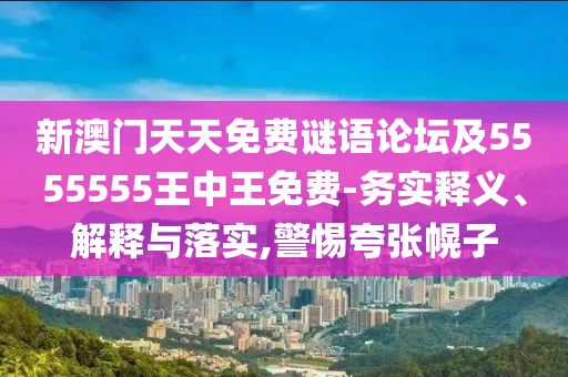 新澳門天天免費(fèi)謎語論壇及5555555王中王免費(fèi)-務(wù)實(shí)釋義、解釋與落實(shí),警惕夸張幌子