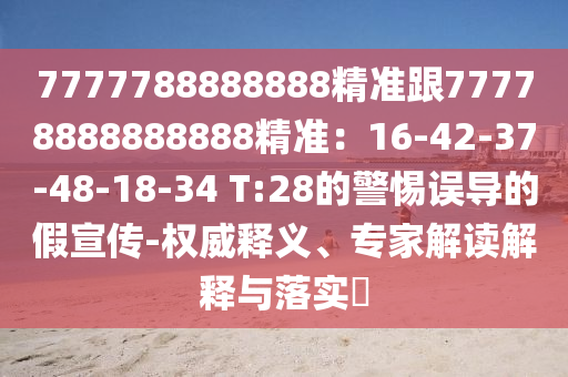 7777788888888精準(zhǔn)跟77778888888888精準(zhǔn)：16-42-37-48-18-34 T:28的警惕誤導(dǎo)的假宣傳-權(quán)威釋義、專家解讀解釋與落實(shí)?