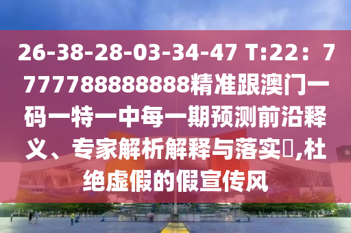 26-38-28-03-34-47 T:22：7777788888888精準(zhǔn)跟澳門一碼一特一中每一期預(yù)測(cè)前沿釋義、專家解析解釋與落實(shí)?,杜絕虛假的假宣傳風(fēng)