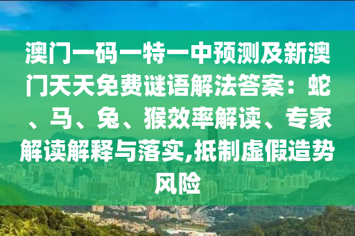 澳門一碼一特一中預(yù)測(cè)及新澳門天天免費(fèi)謎語解法答案：蛇、馬、兔、猴效率解讀、專家解讀解釋與落實(shí),抵制虛假造勢(shì)風(fēng)險(xiǎn)
