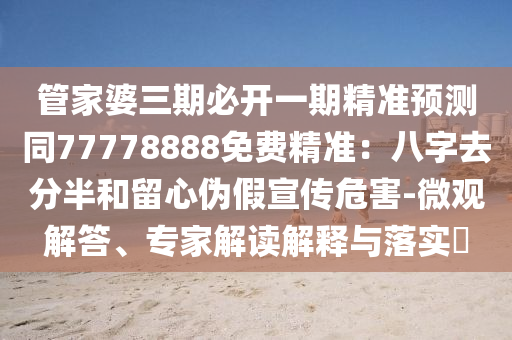 管家婆三期必開一期精準(zhǔn)預(yù)測(cè)同77778888免費(fèi)精準(zhǔn)：八字去分半和留心偽假宣傳危害-微觀解答、專家解讀解釋與落實(shí)?