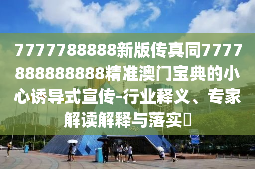 置疑:77777788888王中王正版或77777888管家婆三肖和拒絕不實的假宣傳影,合理釋義、專家解析解釋與落實?