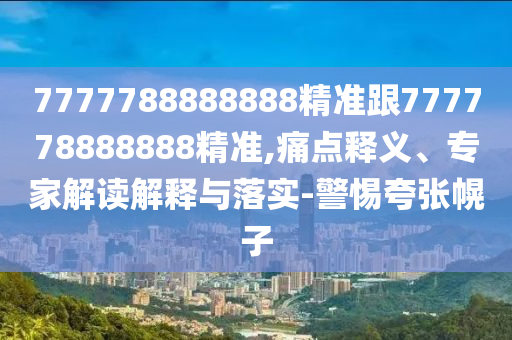 7777788888888精準(zhǔn)跟777778888888精準(zhǔn),痛點(diǎn)釋義、專家解讀解釋與落實(shí)-警惕夸張幌子