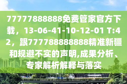 77777888888免費(fèi)管家官方下載，13-06-41-10-12-01 T:42，跟777788888888精準(zhǔn)新疆和規(guī)避不實(shí)的聲明,成果分析、專家解析解釋與落實(shí)