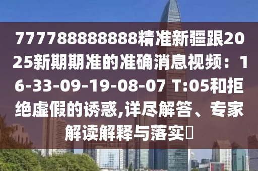 777788888888精準新疆跟2025新期期準的準確消息視頻：16-33-09-19-08-07 T:05和拒絕虛假的誘惑,詳盡解答、專家解讀解釋與落實?