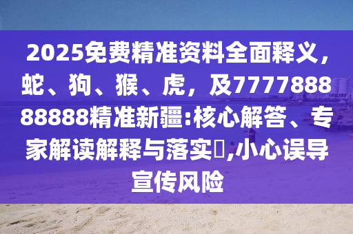 2025免費精準資料全面釋義，蛇、狗、猴、虎，及777788888888精準新疆:核心解答、專家解讀解釋與落實?,小心誤導(dǎo)宣傳風險
