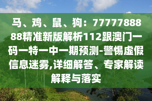 馬、雞、鼠、狗：7777788888精準(zhǔn)新版解析112跟澳門一碼一特一中一期預(yù)測-警惕虛假信息迷霧,詳細(xì)解答、專家解讀解釋與落實