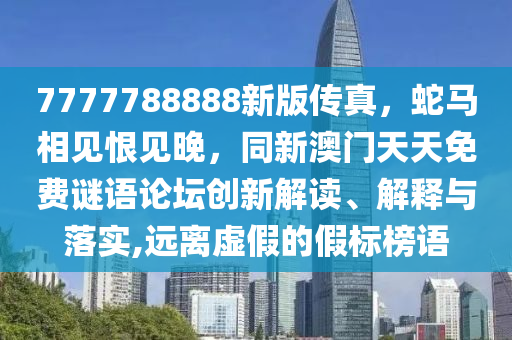 7777788888新版?zhèn)髡?，蛇馬相見恨見晚，同新澳門天天免費謎語論壇創(chuàng)新解讀、解釋與落實,遠(yuǎn)離虛假的假標(biāo)榜語