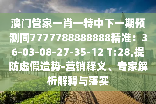 澳門管家一肖一特中下一期預(yù)測同7777788888888精準(zhǔn)：36-03-08-27-35-12 T:28,提防虛假造勢-營銷釋義、專家解析解釋與落實