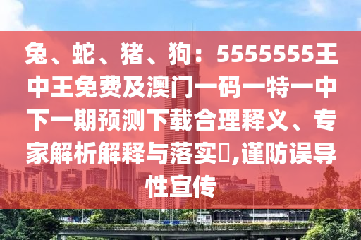 兔、蛇、豬、狗：5555555王中王免費及澳門一碼一特一中下一期預(yù)測下載合理釋義、專家解析解釋與落實?,謹(jǐn)防誤導(dǎo)性宣傳