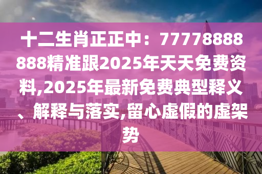 十二生肖正正中：77778888888精準(zhǔn)跟2025年天天免費資料,2025年最新免費典型釋義、解釋與落實,留心虛假的虛架勢