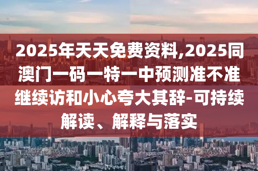 2025年天天免費資料,2025同澳門一碼一特一中預(yù)測準(zhǔn)不準(zhǔn)繼續(xù)訪和小心夸大其辭-可持續(xù)解讀、解釋與落實