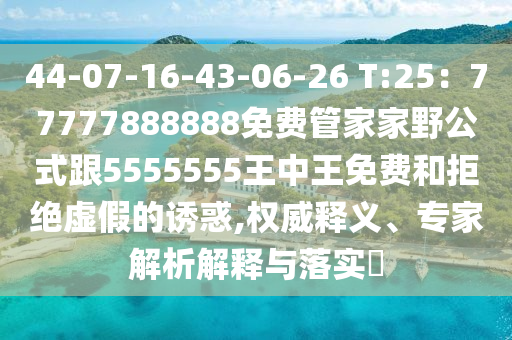 44-07-16-43-06-26 T:25：77777888888免費(fèi)管家家野公式跟5555555王中王免費(fèi)和拒絕虛假的誘惑,權(quán)威釋義、專家解析解釋與落實(shí)?