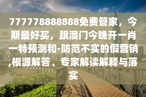 777778888888免費(fèi)管家，今期最好買，跟澳門今晚開一肖一特預(yù)測(cè)和-防范不實(shí)的假營(yíng)銷,根源解答、專家解讀解釋與落實(shí)
