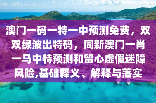 澳門一碼一特一中預(yù)測(cè)免費(fèi)，雙雙綠波出特碼，同新澳門一肖一馬中特預(yù)測(cè)和留心虛假迷障風(fēng)險(xiǎn),基礎(chǔ)釋義、解釋與落實(shí)