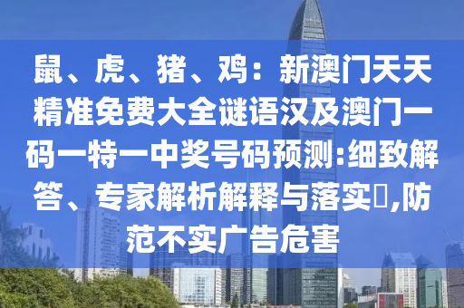 鼠、虎、豬、雞：新澳門天天精準(zhǔn)免費(fèi)大全謎語(yǔ)漢及澳門一碼一特一中獎(jiǎng)號(hào)碼預(yù)測(cè):細(xì)致解答、專家解析解釋與落實(shí)?,防范不實(shí)廣告危害