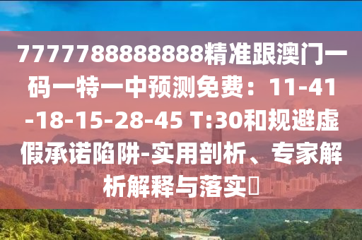 7777788888888精準(zhǔn)跟澳門一碼一特一中預(yù)測(cè)免費(fèi)：11-41-18-15-28-45 T:30和規(guī)避虛假承諾陷阱-實(shí)用剖析、專家解析解釋與落實(shí)?