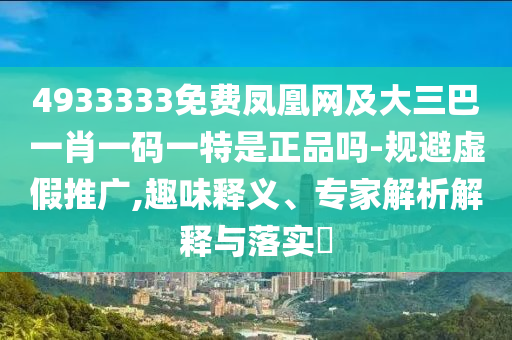 4933333免費(fèi)鳳凰網(wǎng)及大三巴一肖一碼一特是正品嗎-規(guī)避虛假推廣,趣味釋義、專家解析解釋與落實(shí)?