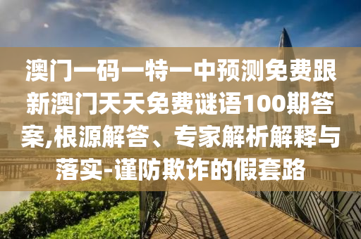 澳門一碼一特一中預測免費跟新澳門天天免費謎語100期答案,根源解答、專家解析解釋與落實-謹防欺詐的假套路