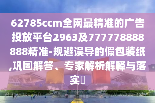62785ccm全網(wǎng)最精準(zhǔn)的廣告投放平臺(tái)2963及777778888888精準(zhǔn)-規(guī)避誤導(dǎo)的假包裝紙,鞏固解答、專家解析解釋與落實(shí)?