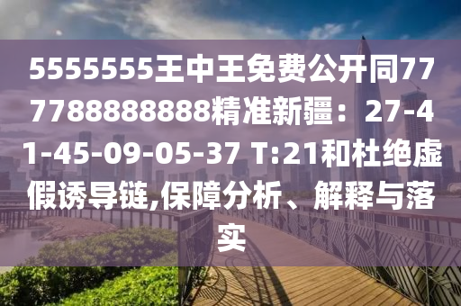 5555555王中王免費(fèi)公開同777788888888精準(zhǔn)新疆：27-41-45-09-05-37 T:21和杜絕虛假誘導(dǎo)鏈,保障分析、解釋與落實(shí)