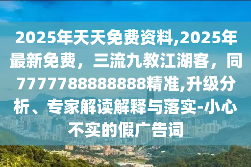 2025年天天免費(fèi)資料,2025年最新免費(fèi)，三流九教江湖客，同7777788888888精準(zhǔn),升級(jí)分析、專家解讀解釋與落實(shí)-小心不實(shí)的假廣告詞