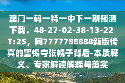 澳門一碼一特一中下一期預(yù)測(cè)下載，48-27-02-38-13-22 T:25，同7777788888新版?zhèn)髡娴木杩鋸埢献颖澈?本質(zhì)釋義、專家解讀解釋與落實(shí)