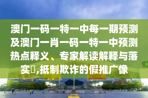 澳門一碼一特一中每一期預(yù)測(cè)及澳門一肖一碼一特一中預(yù)測(cè)熱點(diǎn)釋義、專家解讀解釋與落實(shí)?,抵制欺詐的假推廣像