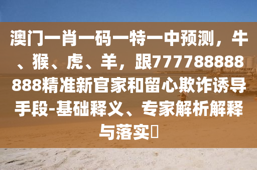 澳門(mén)一肖一碼一特一中預(yù)測(cè)，牛、猴、虎、羊，跟777788888888精準(zhǔn)新官家和留心欺詐誘導(dǎo)手段-基礎(chǔ)釋義、專(zhuān)家解析解釋與落實(shí)?