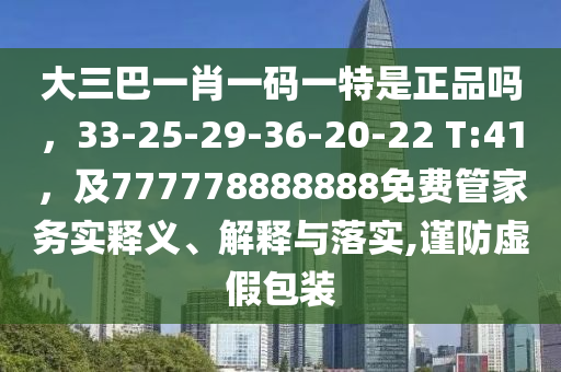 大三巴一肖一碼一特是正品嗎，33-25-29-36-20-22 T:41，及777778888888免費管家務(wù)實釋義、解釋與落實,謹防虛假包裝