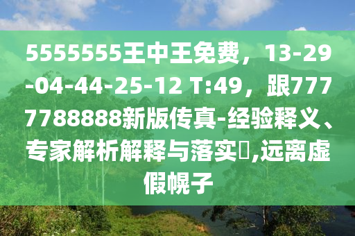 5555555王中王免費，13-29-04-44-25-12 T:49，跟7777788888新版?zhèn)髡?經(jīng)驗釋義、專家解析解釋與落實?,遠離虛假幌子