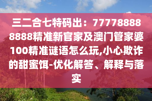 三二合七特碼出：777788888888精準(zhǔn)新官家及澳門管家婆100精準(zhǔn)謎語怎么玩,小心欺詐的甜蜜餌-優(yōu)化解答、解釋與落實