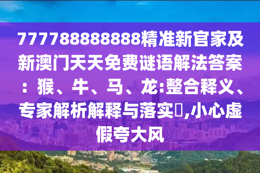 777788888888精準(zhǔn)新官家及新澳門天天免費謎語解法答案：猴、牛、馬、龍:整合釋義、專家解析解釋與落實?,小心虛假夸大風(fēng)