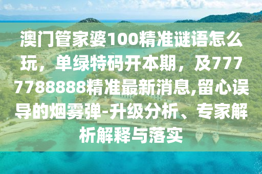 澳門管家婆100精準(zhǔn)謎語怎么玩，單綠特碼開本期，及7777788888精準(zhǔn)最新消息,留心誤導(dǎo)的煙霧彈-升級分析、專家解析解釋與落實