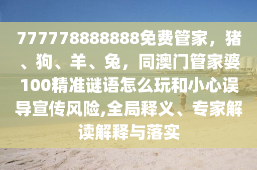 777778888888免費管家，豬、狗、羊、兔，同澳門管家婆100精準(zhǔn)謎語怎么玩和小心誤導(dǎo)宣傳風(fēng)險,全局釋義、專家解讀解釋與落實