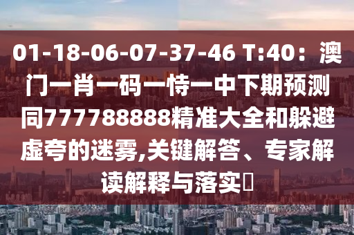 01-18-06-07-37-46 T:40：澳門(mén)一肖一碼一恃一中下期預(yù)測(cè)同777788888精準(zhǔn)大全和躲避虛夸的迷霧,關(guān)鍵解答、專(zhuān)家解讀解釋與落實(shí)?