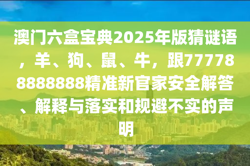 澳門六盒寶典2025年版猜謎語，羊、狗、鼠、牛，跟777788888888精準新官家安全解答、解釋與落實和規(guī)避不實的聲明