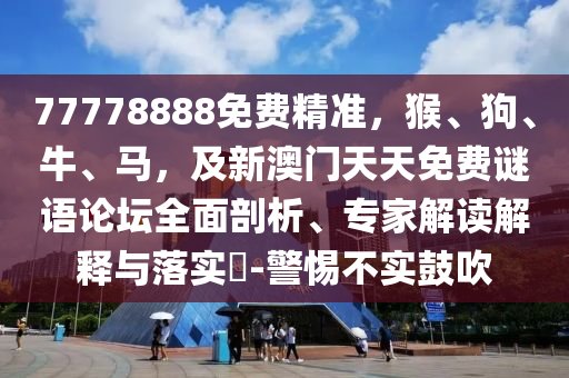 77778888免費精準，猴、狗、牛、馬，及新澳門天天免費謎語論壇全面剖析、專家解讀解釋與落實?-警惕不實鼓吹