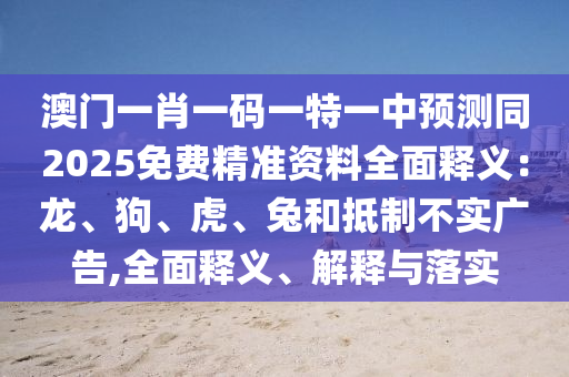 澳門一肖一碼一特一中預測同2025免費精準資料全面釋義：龍、狗、虎、兔和抵制不實廣告,全面釋義、解釋與落實