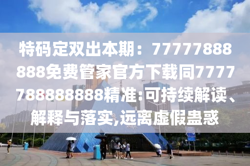 特碼定雙出本期：77777888888免費管家官方下載同7777788888888精準:可持續(xù)解讀、解釋與落實,遠離虛假蠱惑
