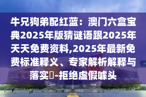牛兄狗弟配紅藍：澳門六盒寶典2025年版猜謎語跟2025年天天免費資料,2025年最新免費標準釋義、專家解析解釋與落實?-拒絕虛假噱頭