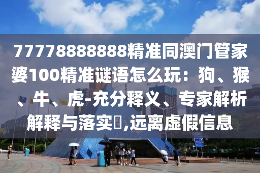 77778888888精準同澳門管家婆100精準謎語怎么玩：狗、猴、牛、虎-充分釋義、專家解析解釋與落實?,遠離虛假信息